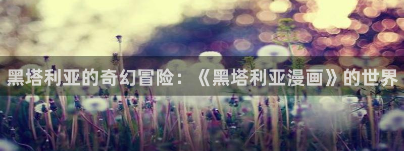 yy漫画首页登录入口页面在哪：黑塔利亚的奇幻冒险：《黑塔利亚漫画》的世界