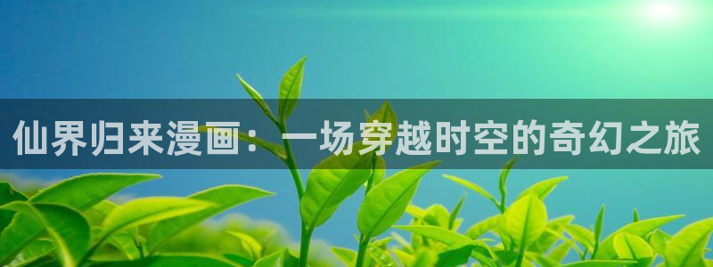 yy漫画在线免费：仙界归来漫画：一场穿越时空的奇幻之旅